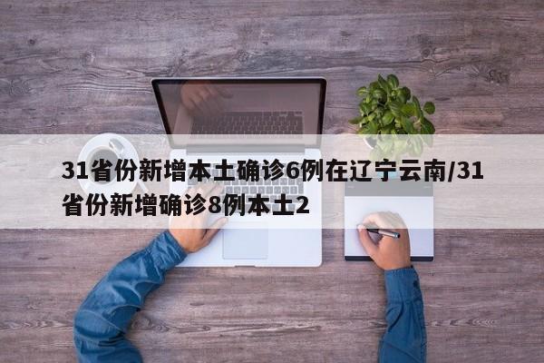 31省份新增本土确诊6例在辽宁云南/31省份新增确诊8例本土2