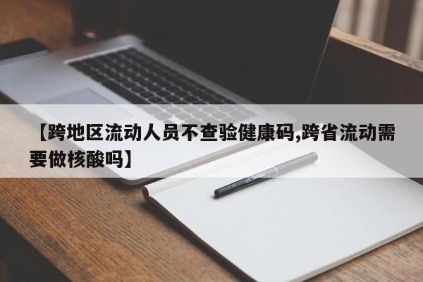 【跨地区流动人员不查验健康码,跨省流动需要做核酸吗】