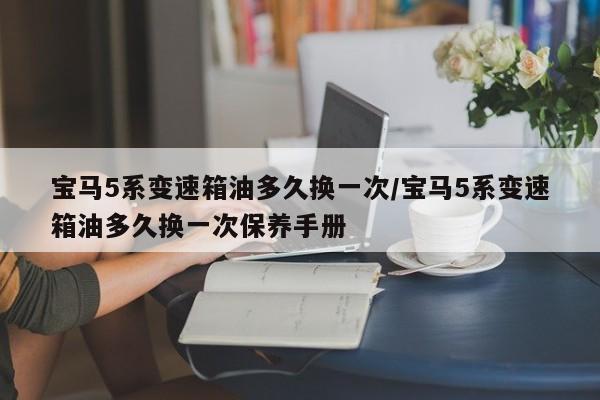 宝马5系变速箱油多久换一次/宝马5系变速箱油多久换一次保养手册