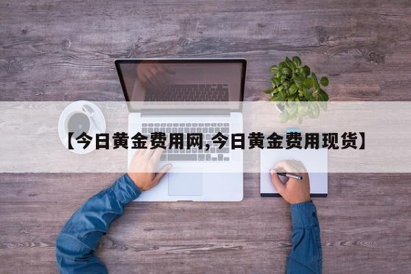 【今日黄金费用网,今日黄金费用现货】