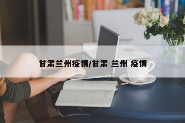 甘肃兰州疫情/甘肃 兰州 疫情