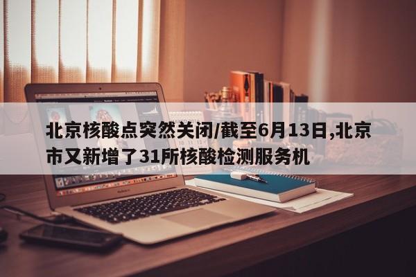 北京核酸点突然关闭/截至6月13日,北京市又新增了31所核酸检测服务机
