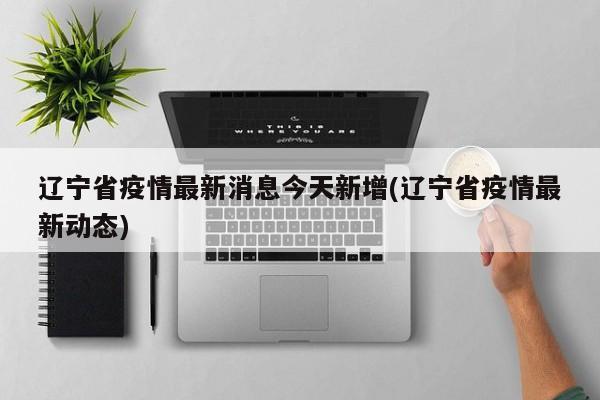 辽宁省疫情最新消息今天新增(辽宁省疫情最新动态)