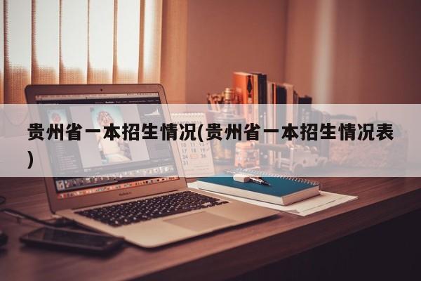 贵州省一本招生情况(贵州省一本招生情况表)