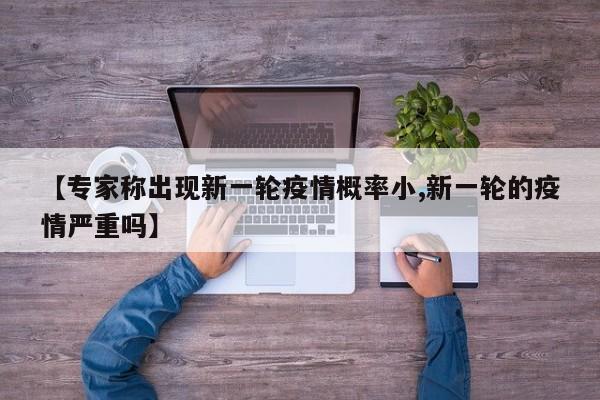 【专家称出现新一轮疫情概率小,新一轮的疫情严重吗】