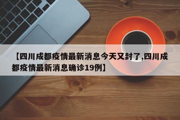 【四川成都疫情最新消息今天又封了,四川成都疫情最新消息确诊19例】