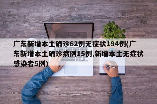 广东新增本土确诊62例无症状194例(广东新增本土确诊病例15例,新增本土无症状感染者5例)