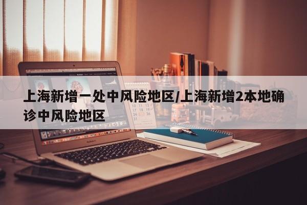 上海新增一处中风险地区/上海新增2本地确诊中风险地区