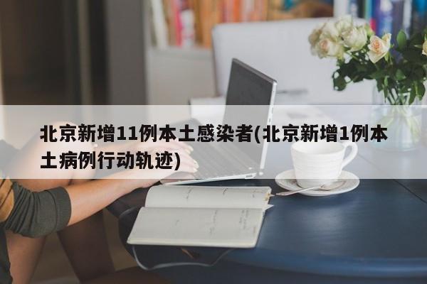 北京新增11例本土感染者(北京新增1例本土病例行动轨迹)
