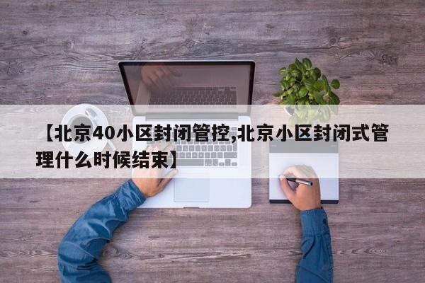【北京40小区封闭管控,北京小区封闭式管理什么时候结束】