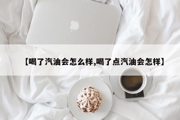 【喝了汽油会怎么样,喝了点汽油会怎样】