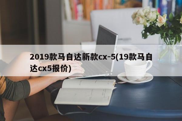 2019款马自达新款cx-5(19款马自达cx5报价)