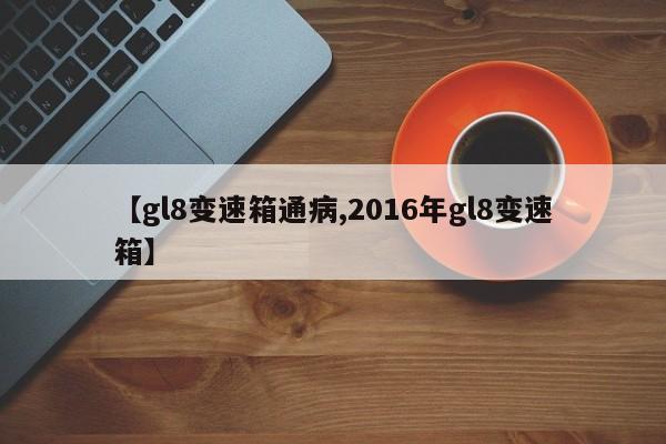 【gl8变速箱通病,2016年gl8变速箱】