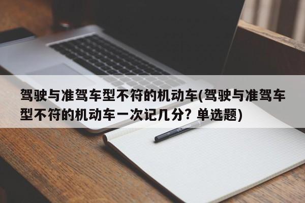 驾驶与准驾车型不符的机动车(驾驶与准驾车型不符的机动车一次记几分? 单选题)