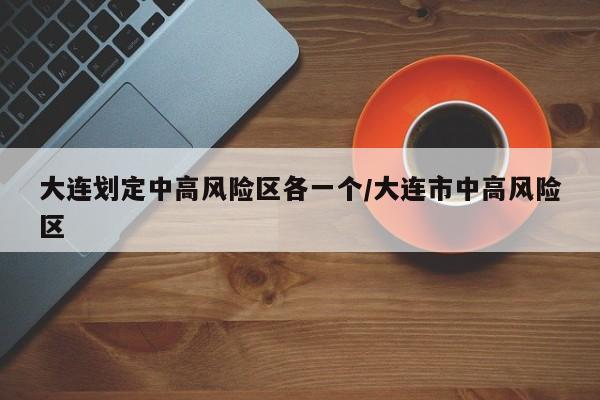 大连划定中高风险区各一个/大连市中高风险区