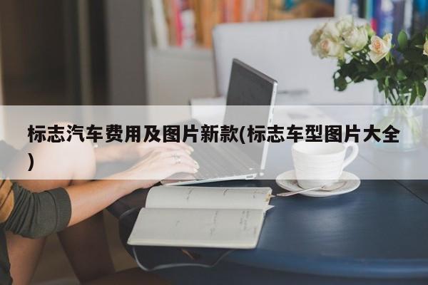 标志汽车费用及图片新款(标志车型图片大全)