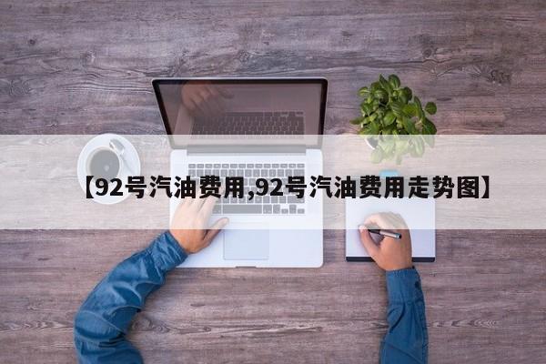 【92号汽油费用,92号汽油费用走势图】