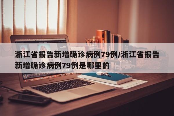 浙江省报告新增确诊病例79例/浙江省报告新增确诊病例79例是哪里的