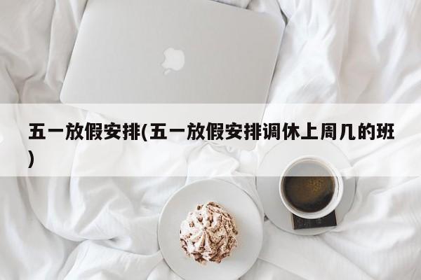 五一放假安排(五一放假安排调休上周几的班)