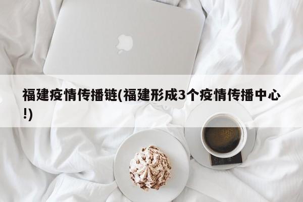 福建疫情传播链(福建形成3个疫情传播中心!)