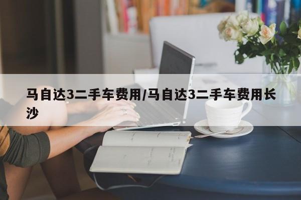 马自达3二手车费用/马自达3二手车费用长沙