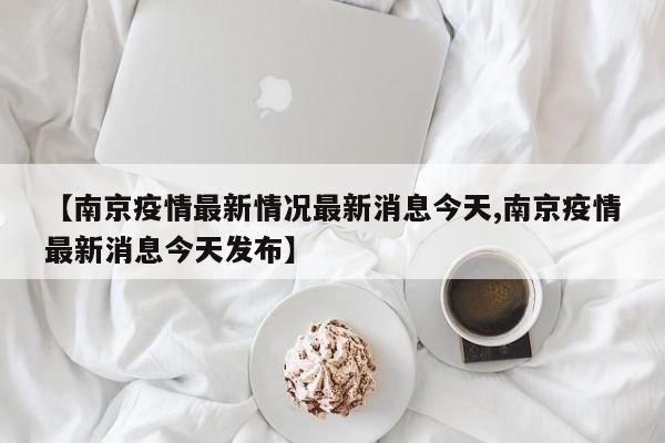 【南京疫情最新情况最新消息今天,南京疫情最新消息今天发布】