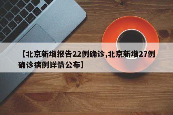 【北京新增报告22例确诊,北京新增27例确诊病例详情公布】