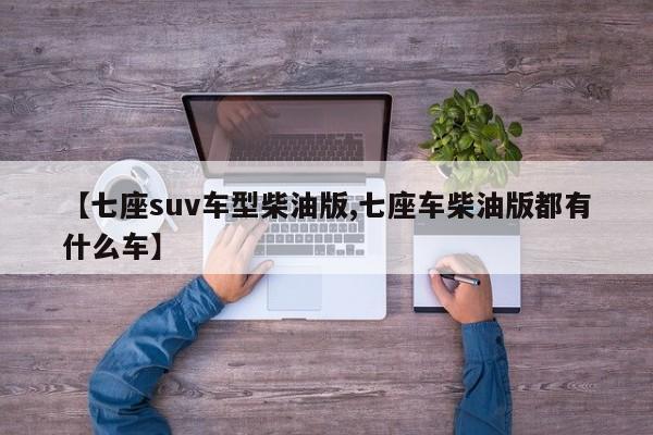 【七座suv车型柴油版,七座车柴油版都有什么车】