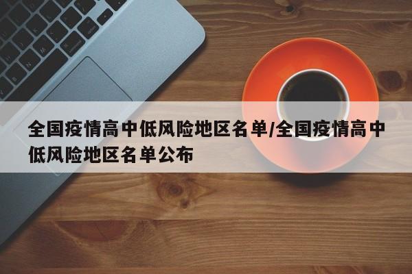 全国疫情高中低风险地区名单/全国疫情高中低风险地区名单公布