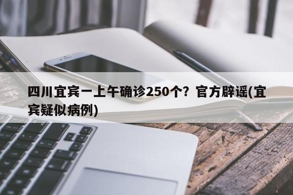 四川宜宾一上午确诊250个？官方辟谣(宜宾疑似病例)