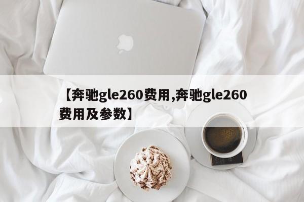 【奔驰gle260费用,奔驰gle260费用及参数】