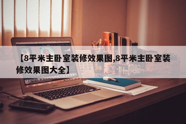 【8平米主卧室装修效果图,8平米主卧室装修效果图大全】
