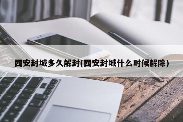 西安封城多久解封(西安封城什么时候解除)