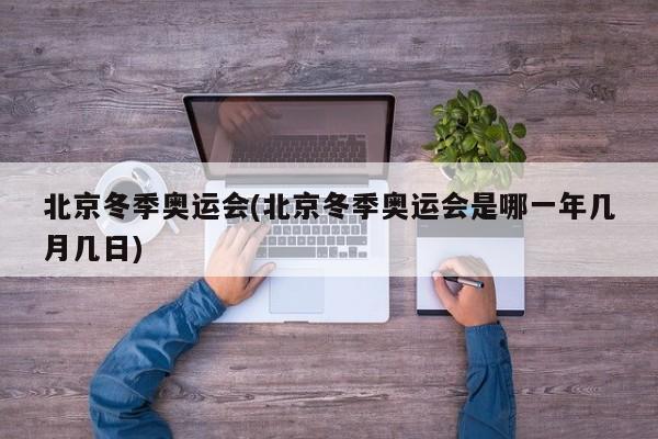 北京冬季奥运会(北京冬季奥运会是哪一年几月几日)