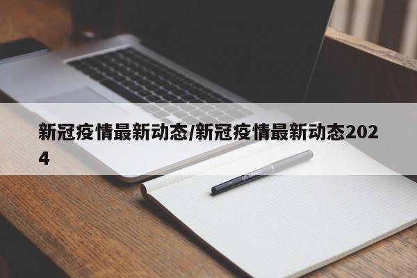 新冠疫情最新动态/新冠疫情最新动态2024