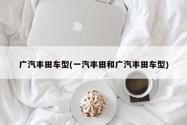 广汽丰田车型(一汽丰田和广汽丰田车型)