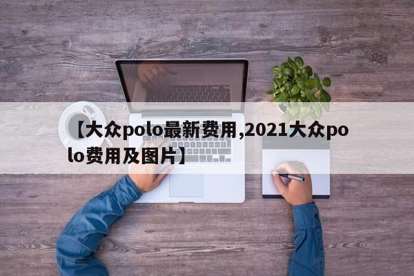 【大众polo最新费用,2021大众polo费用及图片】