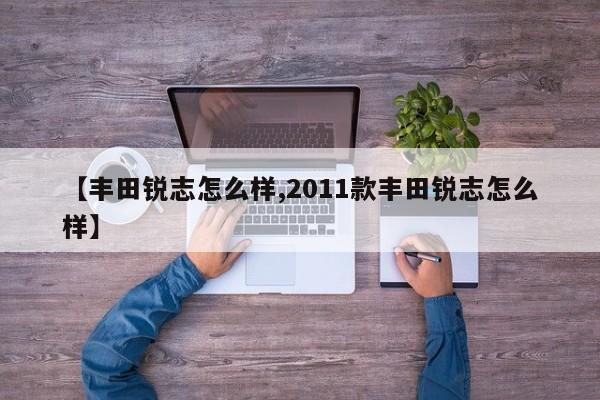 【丰田锐志怎么样,2011款丰田锐志怎么样】