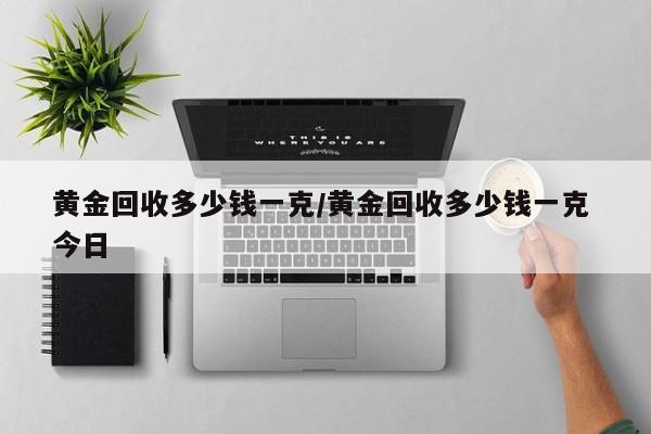 黄金回收多少钱一克/黄金回收多少钱一克 今日