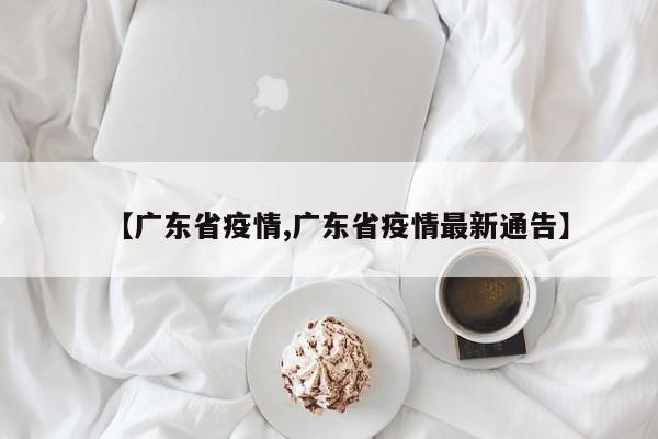 【广东省疫情,广东省疫情最新通告】
