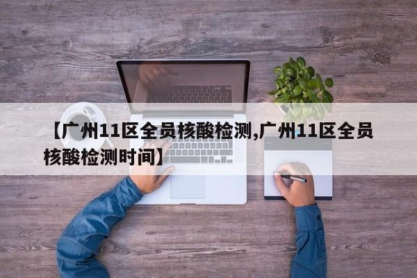 【广州11区全员核酸检测,广州11区全员核酸检测时间】