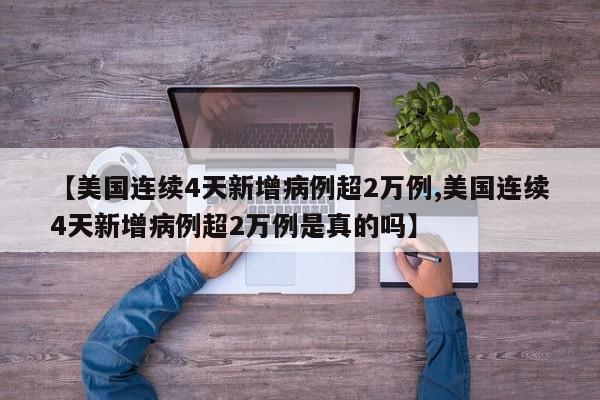 【美国连续4天新增病例超2万例,美国连续4天新增病例超2万例是真的吗】