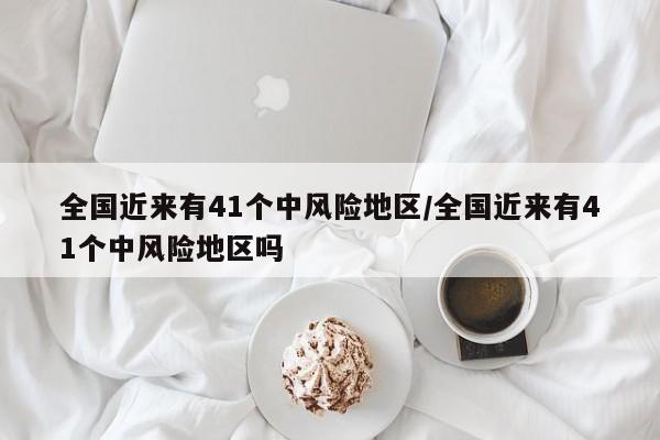 全国近来有41个中风险地区/全国近来有41个中风险地区吗