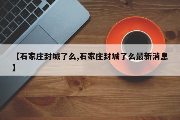 【石家庄封城了么,石家庄封城了么最新消息】
