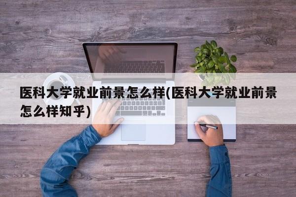医科大学就业前景怎么样(医科大学就业前景怎么样知乎)