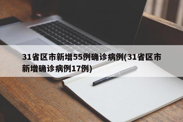 31省区市新增55例确诊病例(31省区市新增确诊病例17例)