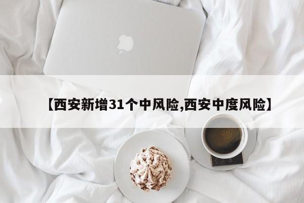 【西安新增31个中风险,西安中度风险】