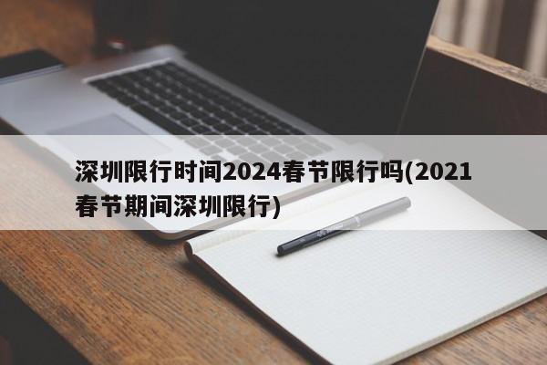 深圳限行时间2024春节限行吗(2021春节期间深圳限行)
