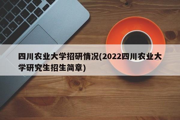 四川农业大学招研情况(2022四川农业大学研究生招生简章)