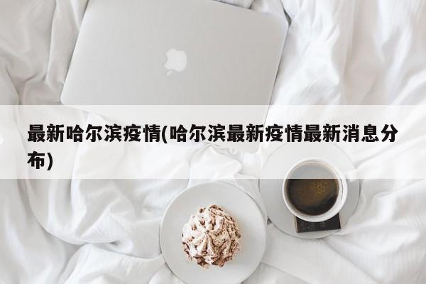 最新哈尔滨疫情(哈尔滨最新疫情最新消息分布)